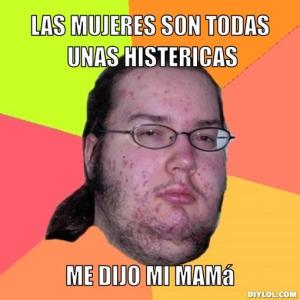 butthurt-dweller-meme-generator-las-mujeres-son-todas-unas-histericas-me-dijo-mi-mama-31545d